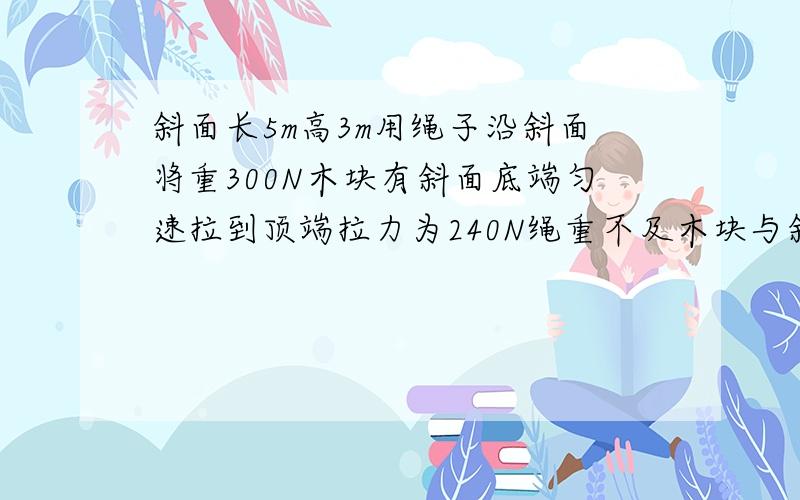 斜面长5m高3m用绳子沿斜面将重300N木块有斜面底端匀速拉到顶端拉力为240N绳重不及木块与斜面间摩擦力是