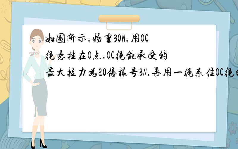 如图所示,物重30N,用OC绳悬挂在O点,OC绳能承受的最大拉力为20倍根号3N,再用一绳系住OC绳的A点,BA绳能承受