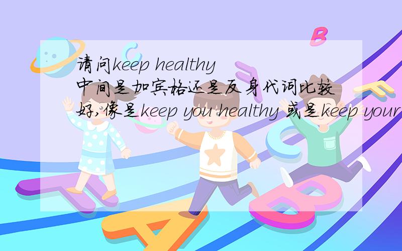 请问keep healthy中间是加宾格还是反身代词比较好,像是keep you healthy 或是keep your