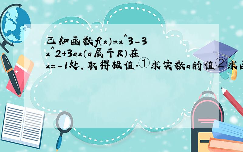 已知函数f（x）＝x^3－3x^2＋3ax（a属于R）在x＝-1处,取得极值.①求实数a的值②求函数f（x）的单调区间,