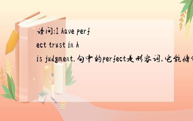 请问：I have perfect trust in his judgment.句中的perfect是形容词,它能修饰动