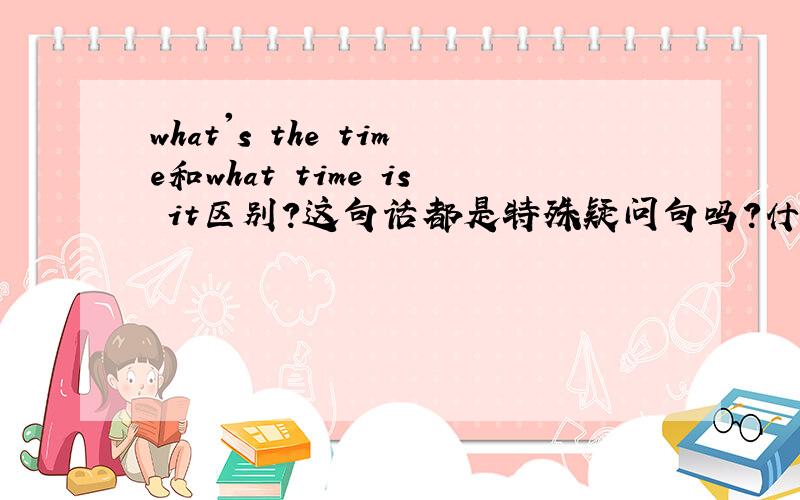 what's the time和what time is it区别?这句话都是特殊疑问句吗?什么是特殊疑问句?