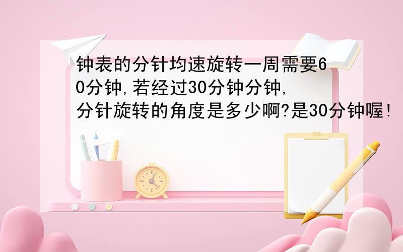 钟表的分针均速旋转一周需要60分钟,若经过30分钟分钟,分针旋转的角度是多少啊?是30分钟喔!