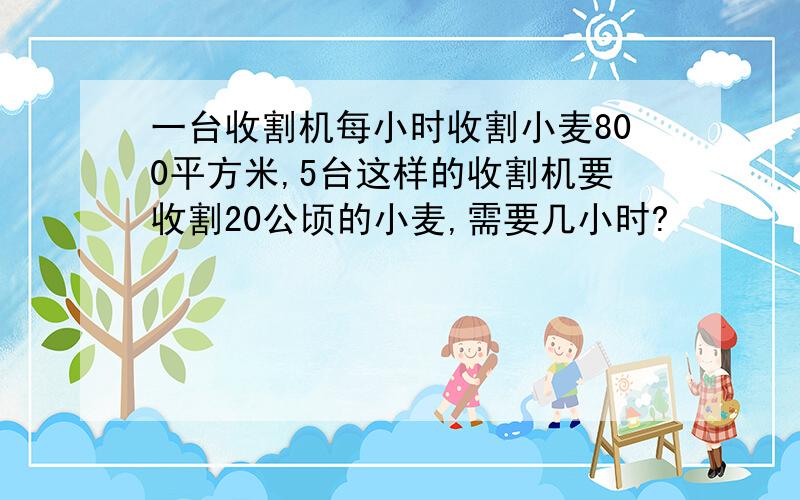 一台收割机每小时收割小麦800平方米,5台这样的收割机要收割20公顷的小麦,需要几小时?