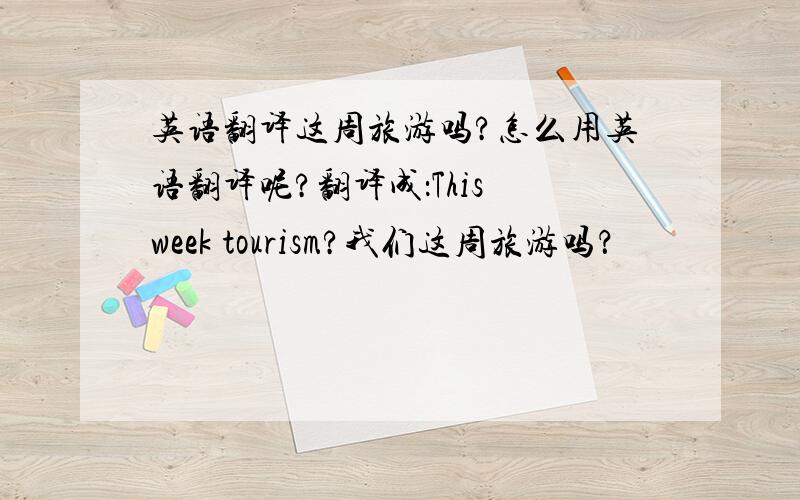 英语翻译这周旅游吗?怎么用英语翻译呢?翻译成：This week tourism?我们这周旅游吗？