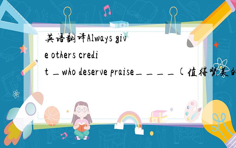 英语翻译Always give others credit _who deserve praise____(值得赞美的人