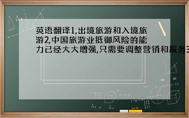 英语翻译1,出境旅游和入境旅游2,中国旅游业抵御风险的能力已经大大增强,只需要调整营销和服务3,中国收入已经连续第三个月