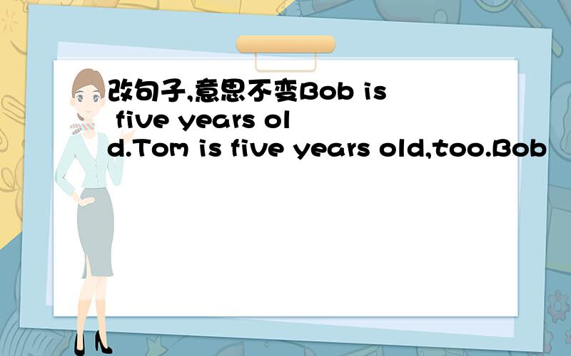 改句子,意思不变Bob is five years old.Tom is five years old,too.Bob