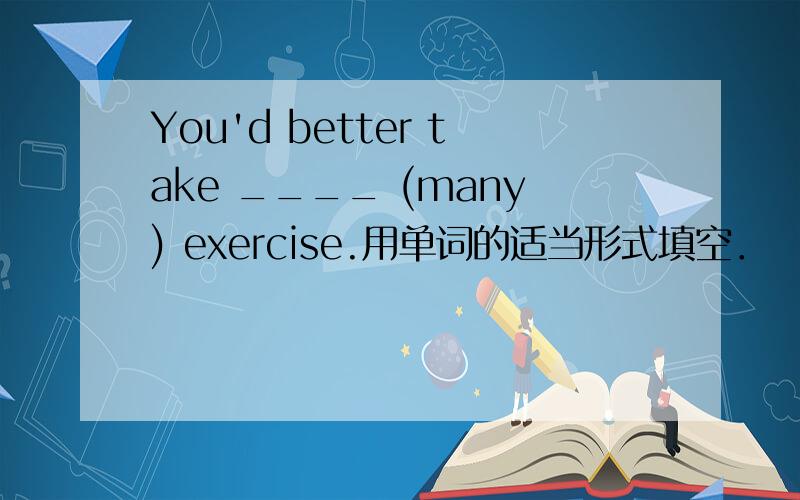 You'd better take ____ (many) exercise.用单词的适当形式填空．