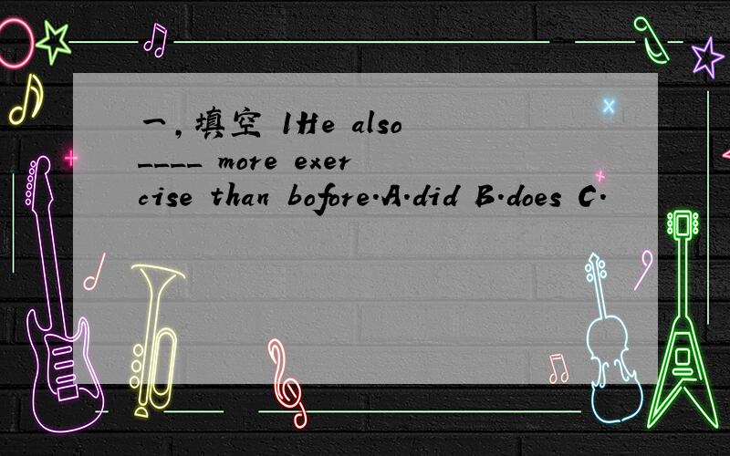 一,填空 1He also ____ more exercise than bofore.A.did B.does C.