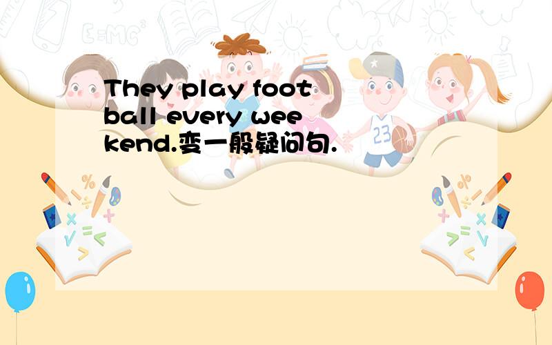 They play football every weekend.变一般疑问句.