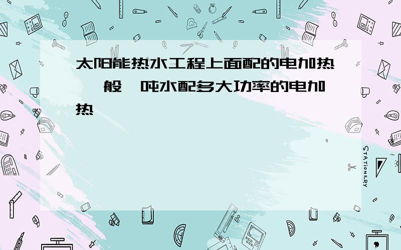 太阳能热水工程上面配的电加热 一般一吨水配多大功率的电加热