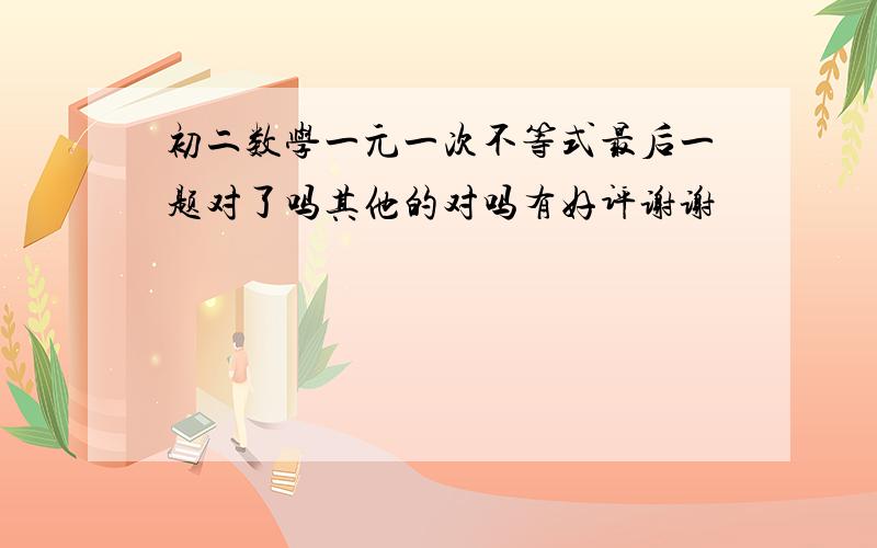 初二数学一元一次不等式最后一题对了吗其他的对吗有好评谢谢