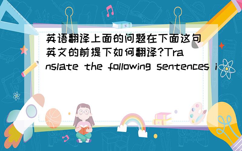 英语翻译上面的问题在下面这句英文的前提下如何翻译?Translate the following sentences i