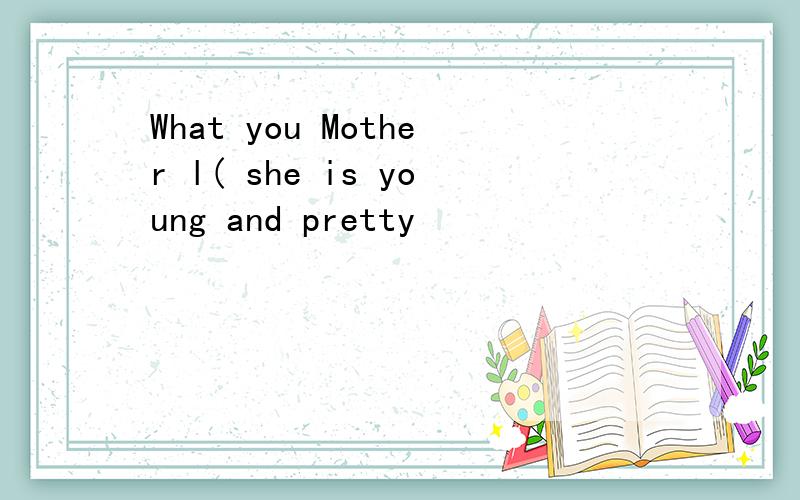 What you Mother l( she is young and pretty