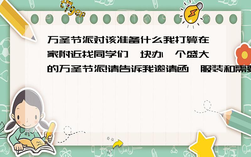 万圣节派对该准备什么我打算在家附近找同学们一块办一个盛大的万圣节派!请告诉我邀请函,服装和需要准备些什么.大家就快分离,