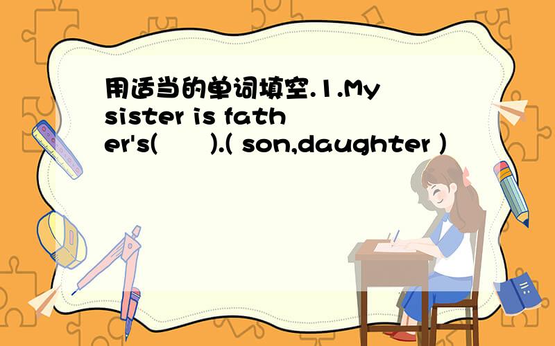 用适当的单词填空.1.My sister is father's(　　).( son,daughter )