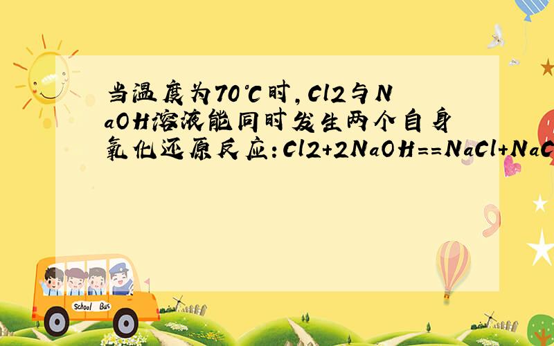 当温度为70℃时,Cl2与NaOH溶液能同时发生两个自身氧化还原反应：Cl2+2NaOH==NaCl+NaClO+H2O