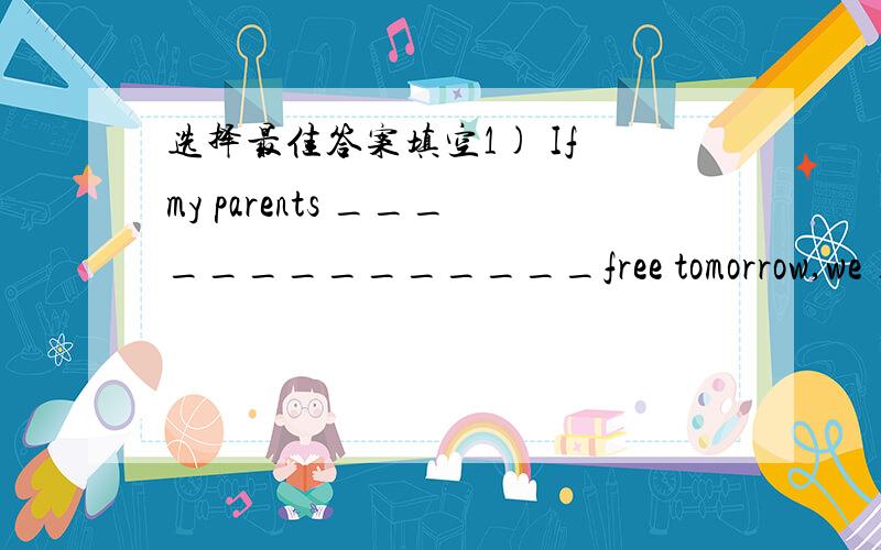 选择最佳答案填空1) If my parents ______________free tomorrow,we ____