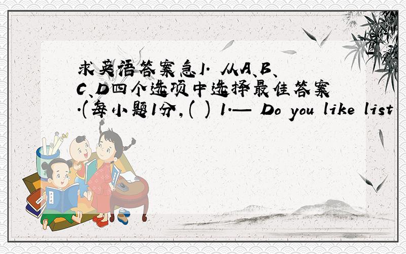 求英语答案急I． 从A、B、C、D四个选项中选择最佳答案.(每小题1分,( ) 1.— Do you like list