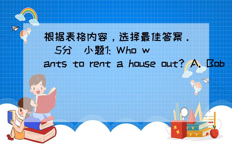 根据表格内容，选择最佳答案。(5分)小题1: Who wants to rent a house out? A. Bob