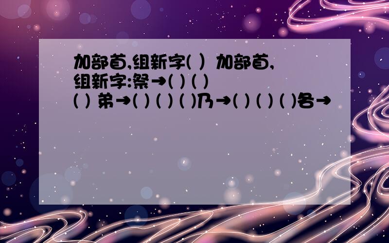 加部首,组新字( ）加部首,组新字:祭→( ) ( ) ( ) 弟→( ) ( ) ( )乃→( ) ( ) ( )各→