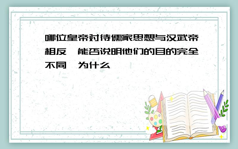 哪位皇帝对待儒家思想与汉武帝相反,能否说明他们的目的完全不同,为什么