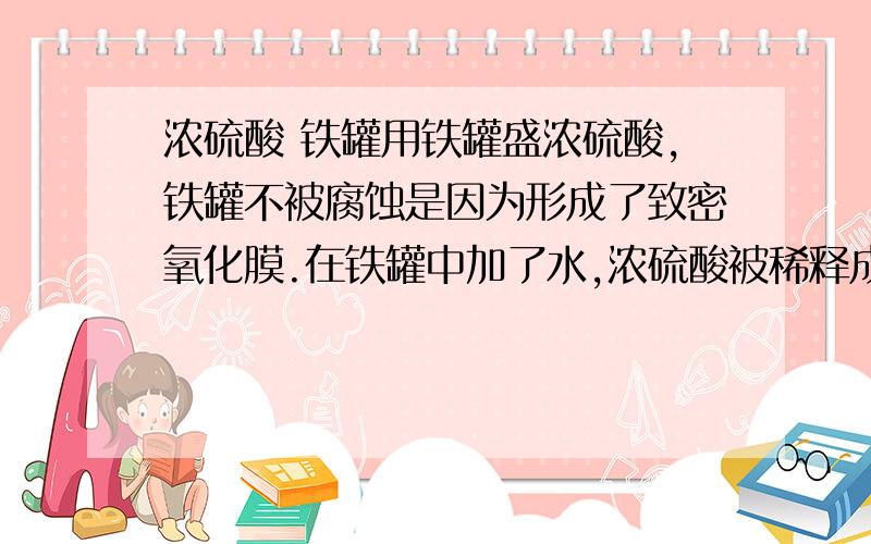 浓硫酸 铁罐用铁罐盛浓硫酸,铁罐不被腐蚀是因为形成了致密氧化膜.在铁罐中加了水,浓硫酸被稀释成稀硫酸,此时稀硫酸是先和F