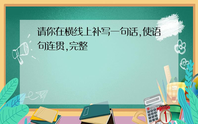 请你在横线上补写一句话,使语句连贯,完整