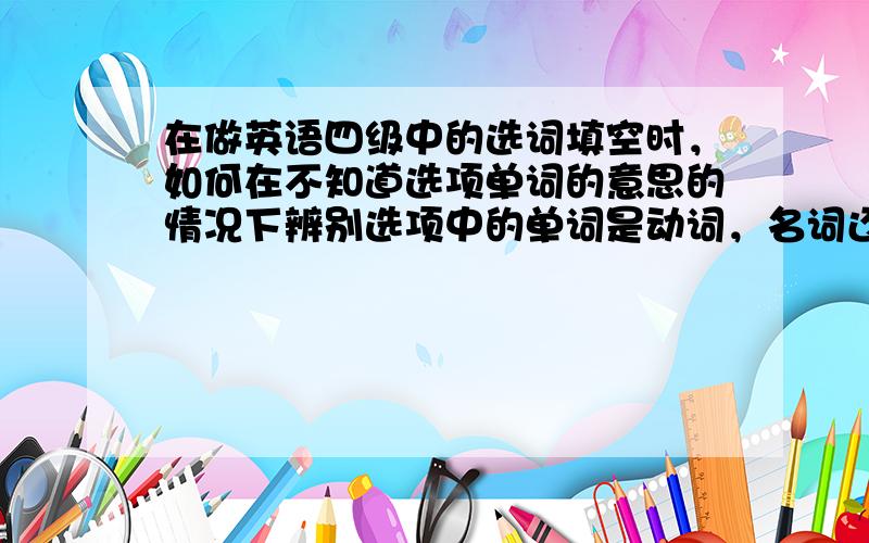 在做英语四级中的选词填空时，如何在不知道选项单词的意思的情况下辨别选项中的单词是动词，名词还是形容词。我知道也要看短文中