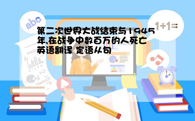 第二次世界大战结束与1945年,在战争中数百万的人死亡 英语翻译 定语从句