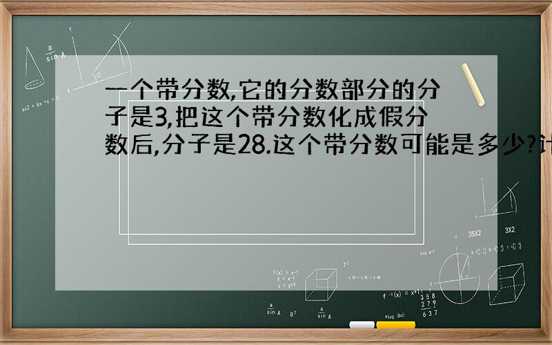 一个带分数,它的分数部分的分子是3,把这个带分数化成假分数后,分子是28.这个带分数可能是多少?计算过程