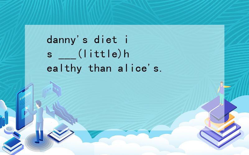 danny's diet is ___(little)healthy than alice's.