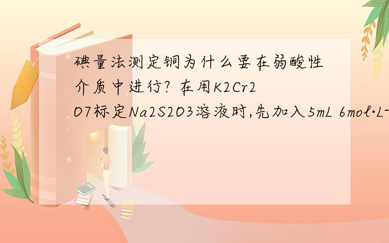 碘量法测定铜为什么要在弱酸性介质中进行? 在用K2Cr2O7标定Na2S2O3溶液时,先加入5mL 6mol·L-1 H