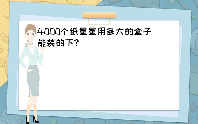 4000个纸星星用多大的盒子能装的下?