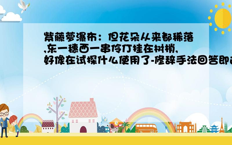 紫藤萝瀑布：但花朵从来都稀落,东一穗西一串伶仃挂在树梢,好像在试探什么使用了-修辞手法回答即选为满意答