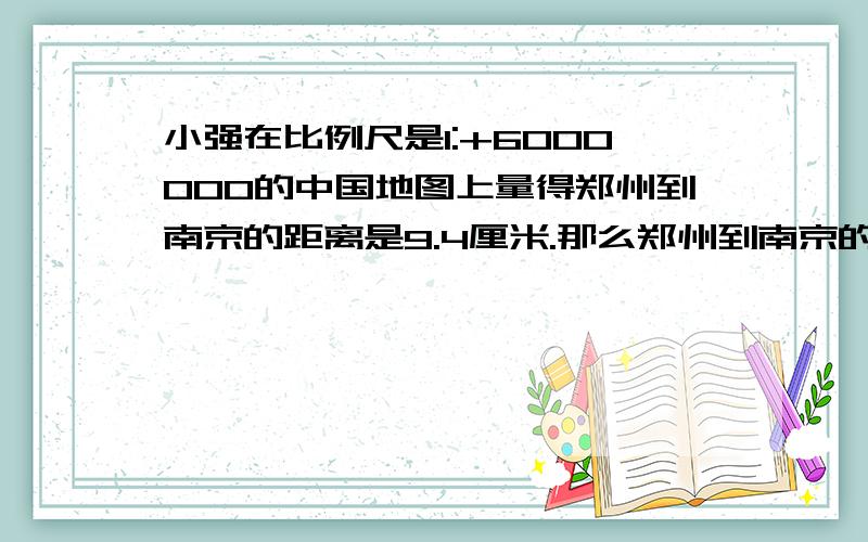 小强在比例尺是1:+6000000的中国地图上量得郑州到南京的距离是9.4厘米.那么郑州到南京的距离是9.4厘米?在比例