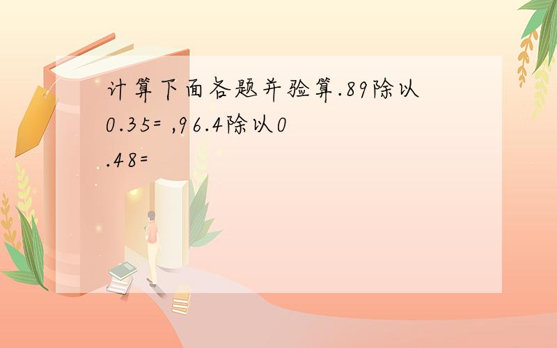 计算下面各题并验算.89除以0.35= ,96.4除以0.48=