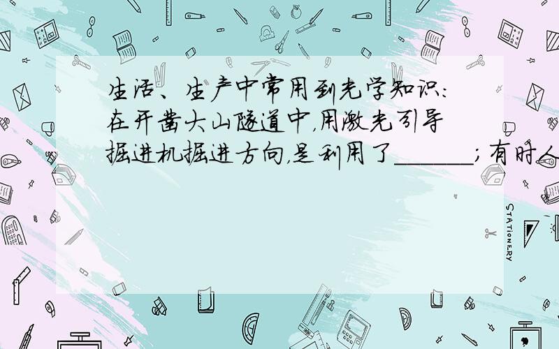 生活、生产中常用到光学知识：在开凿大山隧道中，用激光引导掘进机掘进方向，是利用了______；有时人们把电视机遥控器的红