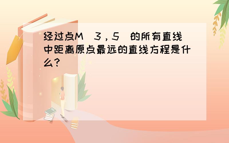 经过点M（3，5）的所有直线中距离原点最远的直线方程是什么？