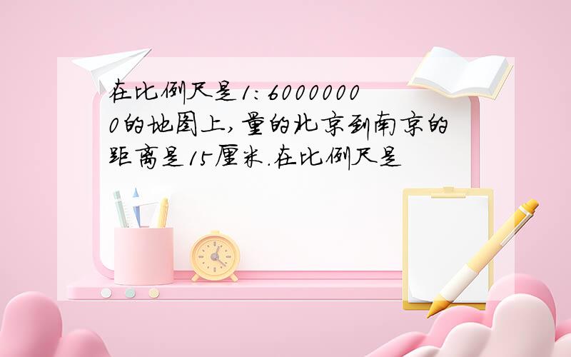 在比例尺是1:60000000的地图上,量的北京到南京的距离是15厘米.在比例尺是