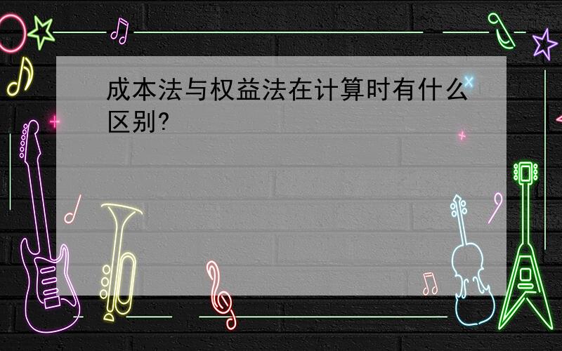 成本法与权益法在计算时有什么区别?