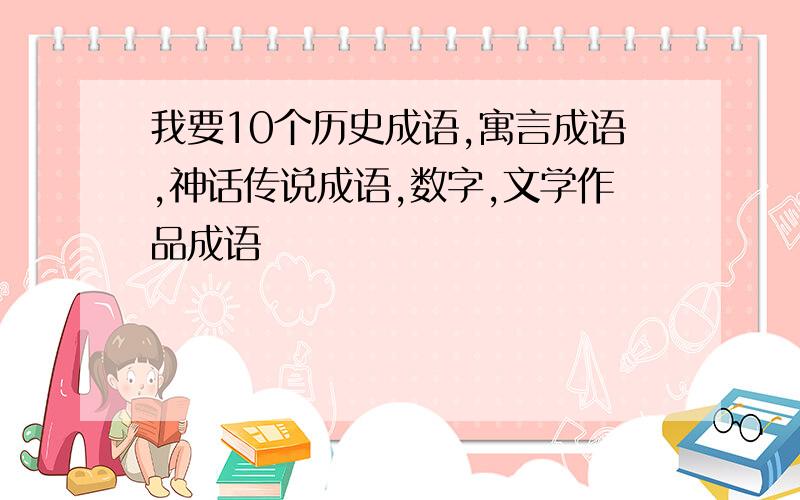 我要10个历史成语,寓言成语,神话传说成语,数字,文学作品成语