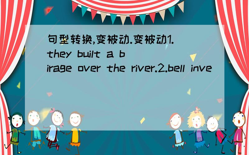 句型转换,变被动.变被动1.they built a birage over the river.2.bell inve