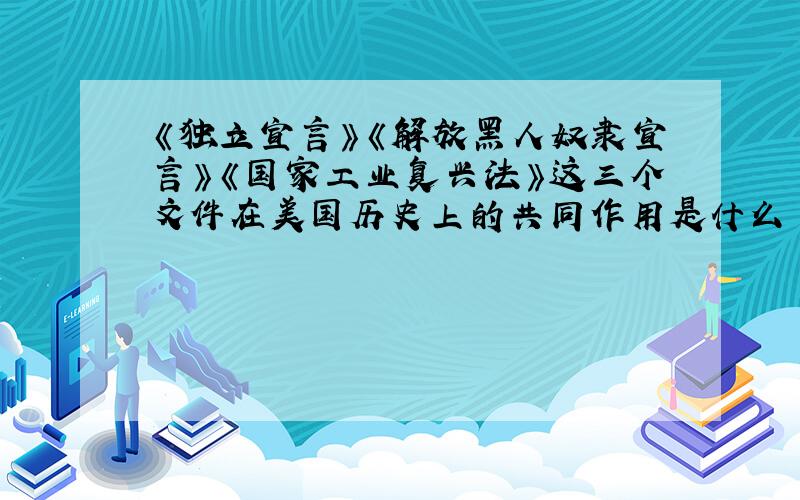 《独立宣言》《解放黑人奴隶宣言》《国家工业复兴法》这三个文件在美国历史上的共同作用是什么