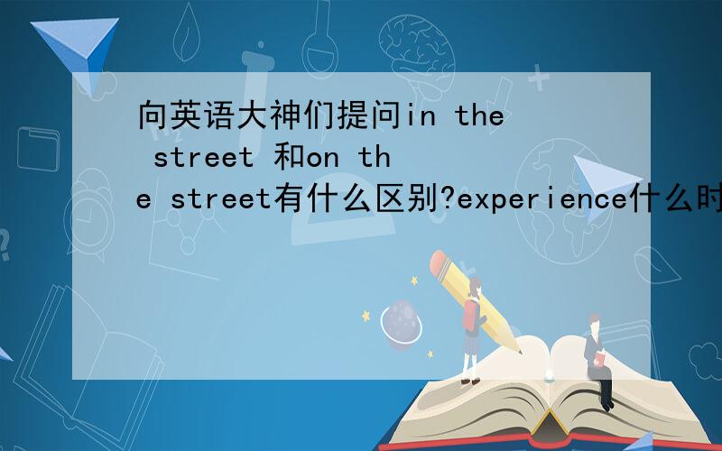 向英语大神们提问in the street 和on the street有什么区别?experience什么时候可数,什