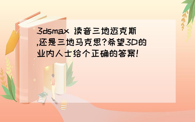 3dsmax 读音三地迈克斯,还是三地马克思?希望3D的业内人士给个正确的答案！