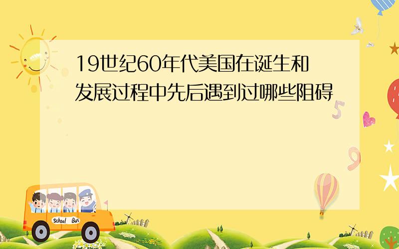 19世纪60年代美国在诞生和发展过程中先后遇到过哪些阻碍