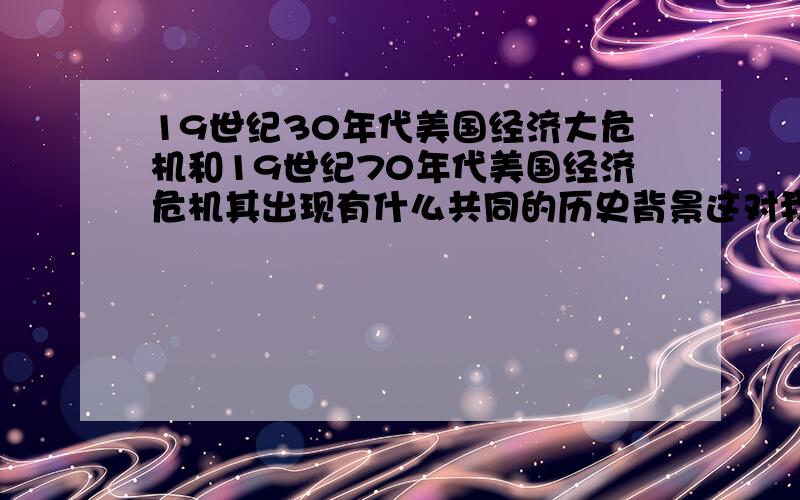 19世纪30年代美国经济大危机和19世纪70年代美国经济危机其出现有什么共同的历史背景这对我们有什么启示