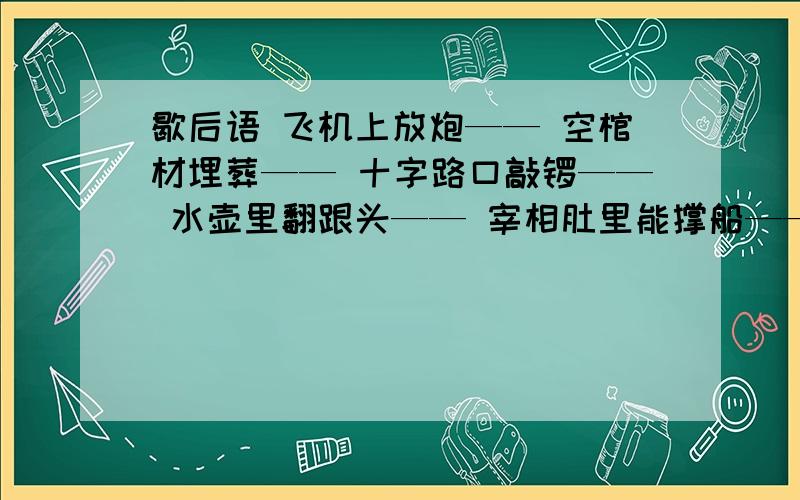 歇后语 飞机上放炮—— 空棺材埋葬—— 十字路口敲锣—— 水壶里翻跟头—— 宰相肚里能撑船——